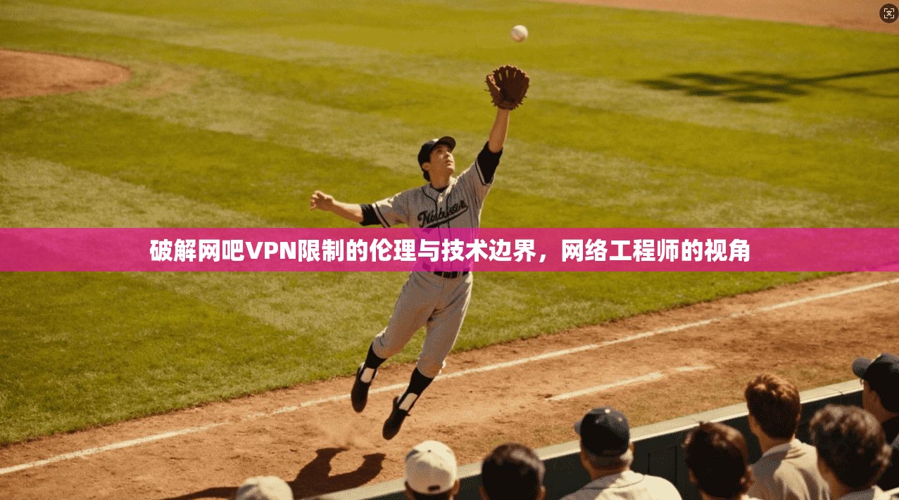 破解网吧VPN限制的伦理与技术边界，网络工程师的视角