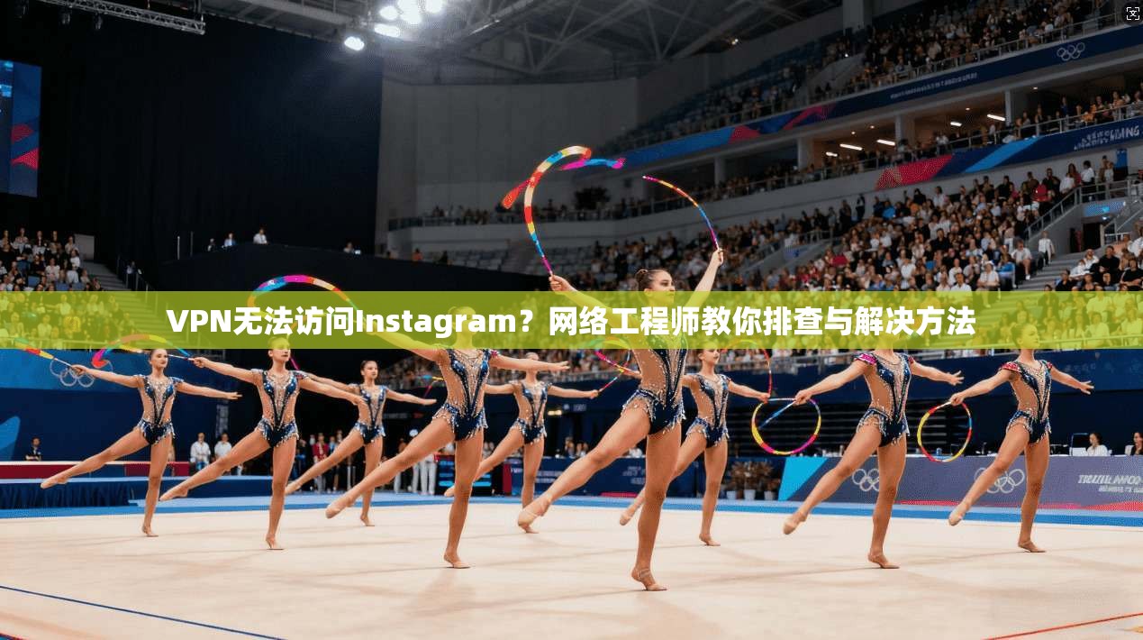 VPN无法访问Instagram？网络工程师教你排查与解决方法