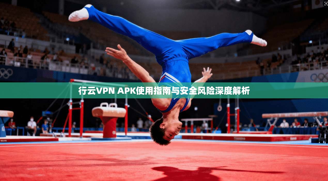 行云VPN APK使用指南与安全风险深度解析