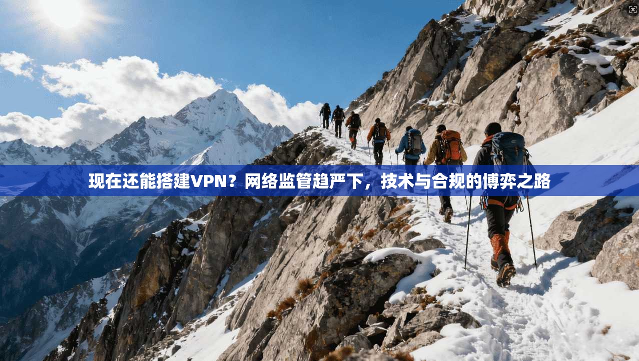 现在还能搭建VPN？网络监管趋严下，技术与合规的博弈之路