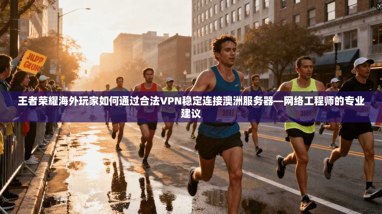 王者荣耀海外玩家如何通过合法VPN稳定连接澳洲服务器—网络工程师的专业建议