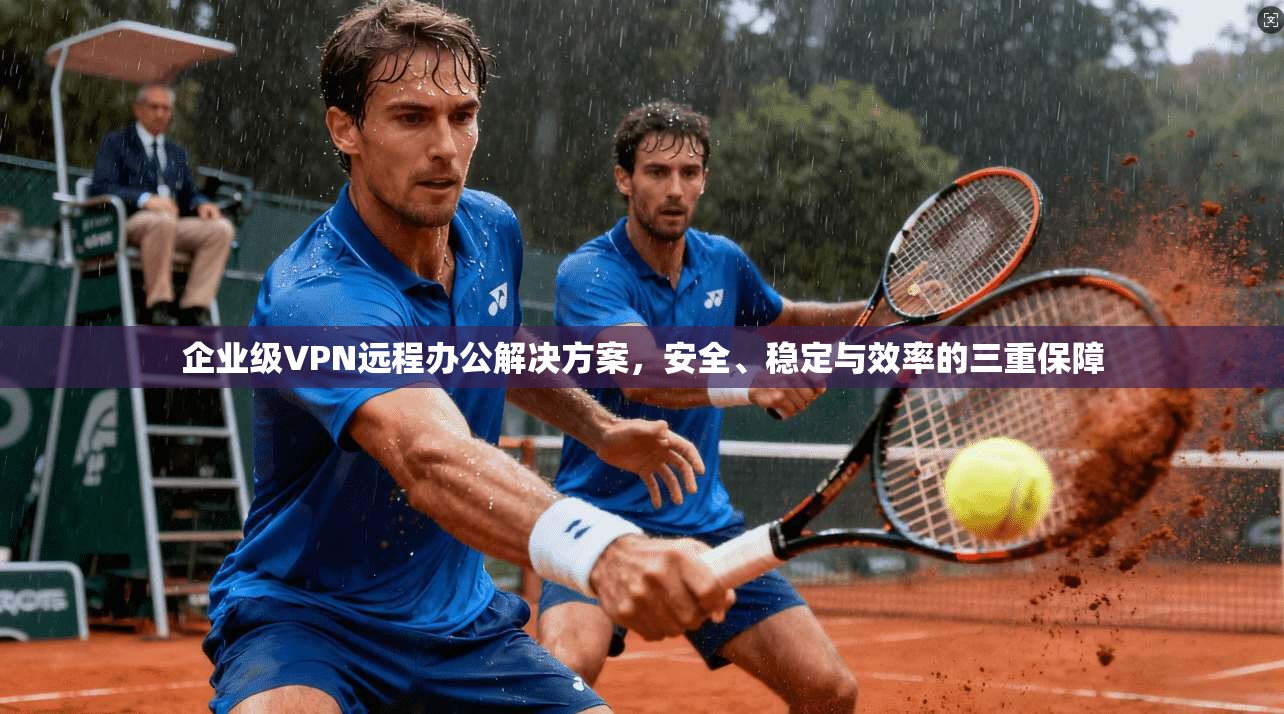 企业级VPN远程办公解决方案，安全、稳定与效率的三重保障
