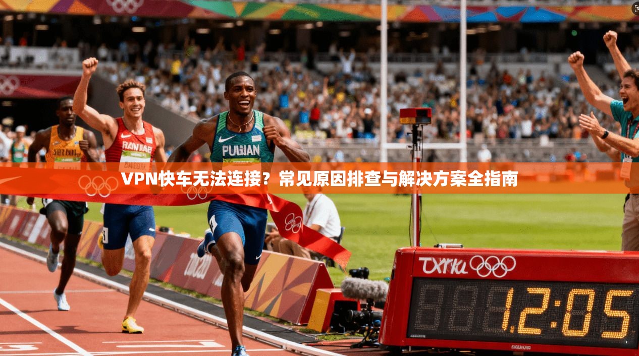 VPN快车无法连接？常见原因排查与解决方案全指南