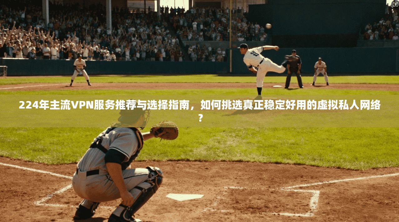 224年主流VPN服务推荐与选择指南，如何挑选真正稳定好用的虚拟私人网络？
