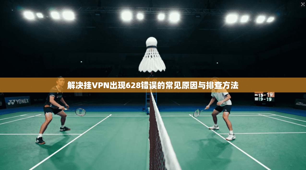 解决挂VPN出现628错误的常见原因与排查方法
