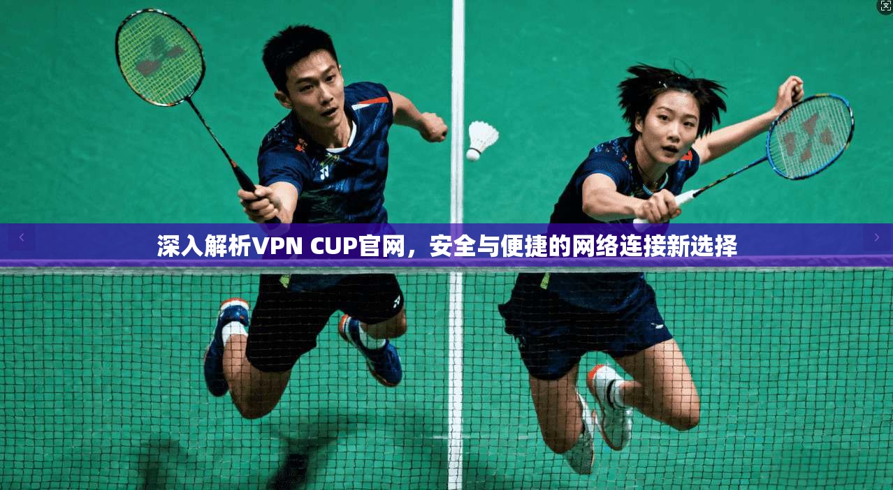 深入解析VPN CUP官网，安全与便捷的网络连接新选择