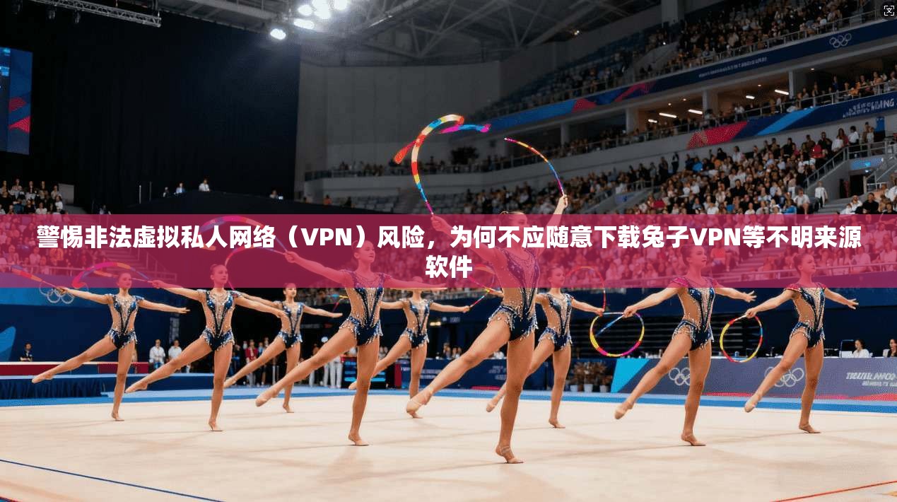 警惕非法虚拟私人网络（VPN）风险，为何不应随意下载兔子VPN等不明来源软件