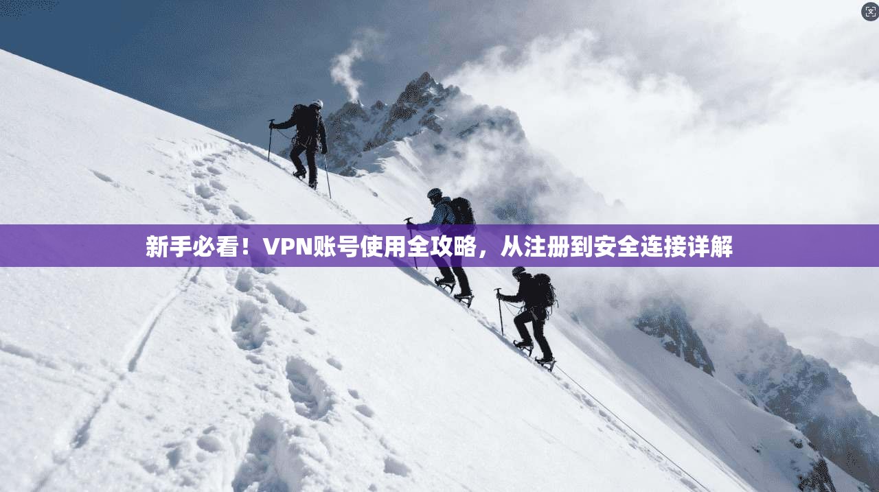 新手必看！VPN账号使用全攻略，从注册到安全连接详解