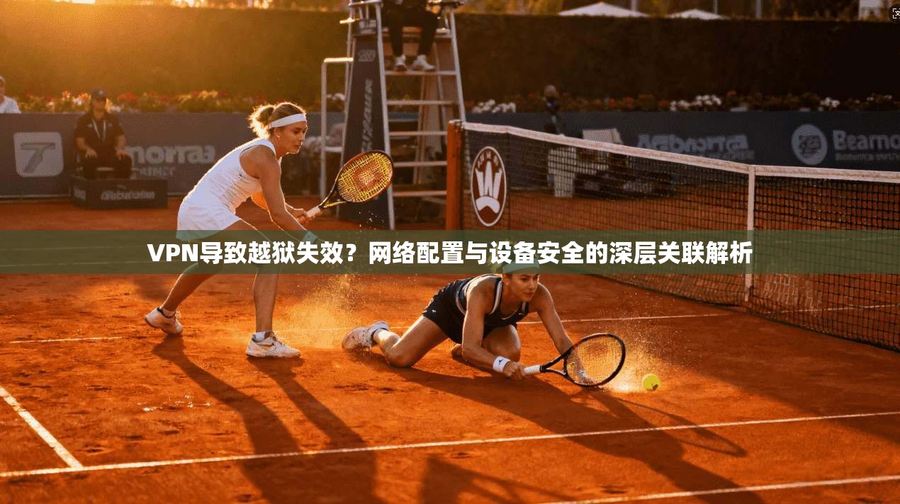 VPN导致越狱失效？网络配置与设备安全的深层关联解析