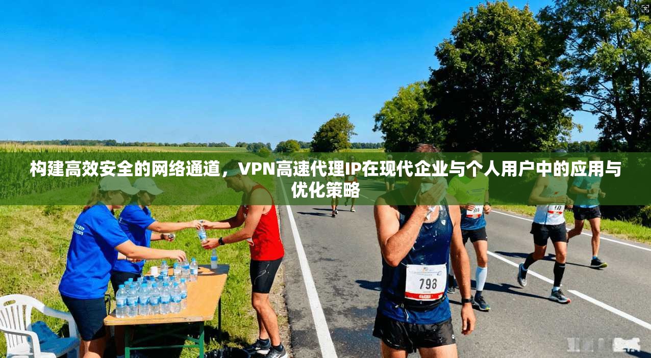 构建高效安全的网络通道，VPN高速代理IP在现代企业与个人用户中的应用与优化策略