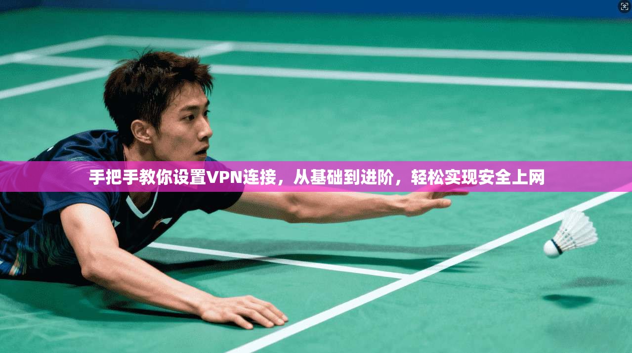 手把手教你设置VPN连接，从基础到进阶，轻松实现安全上网