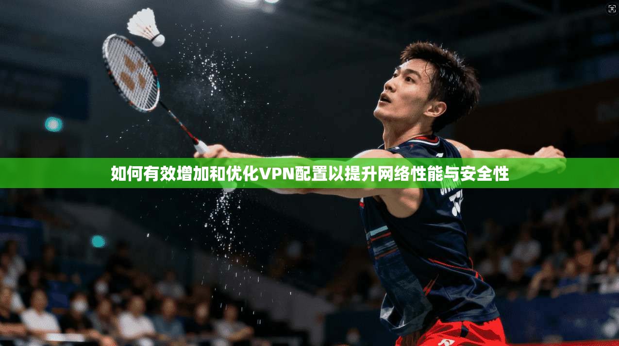 如何有效增加和优化VPN配置以提升网络性能与安全性
