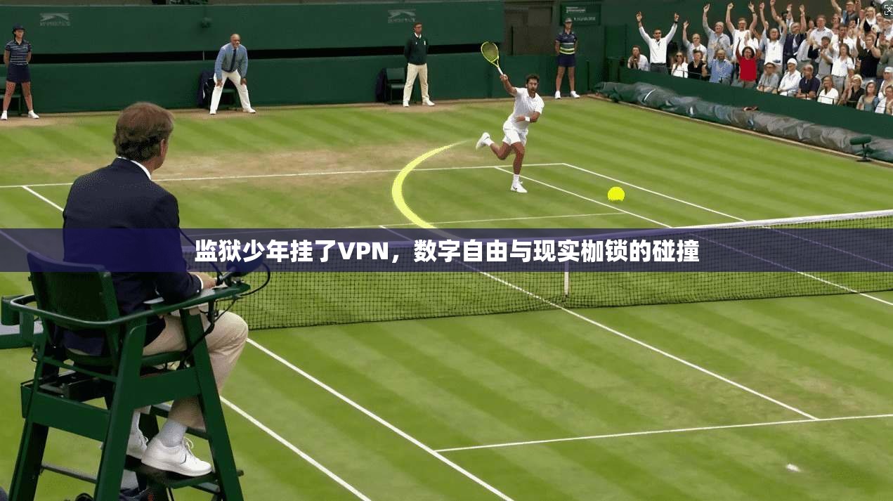 监狱少年挂了VPN，数字自由与现实枷锁的碰撞