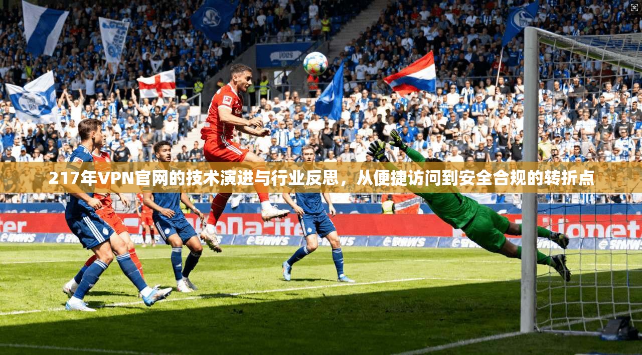 217年VPN官网的技术演进与行业反思，从便捷访问到安全合规的转折点