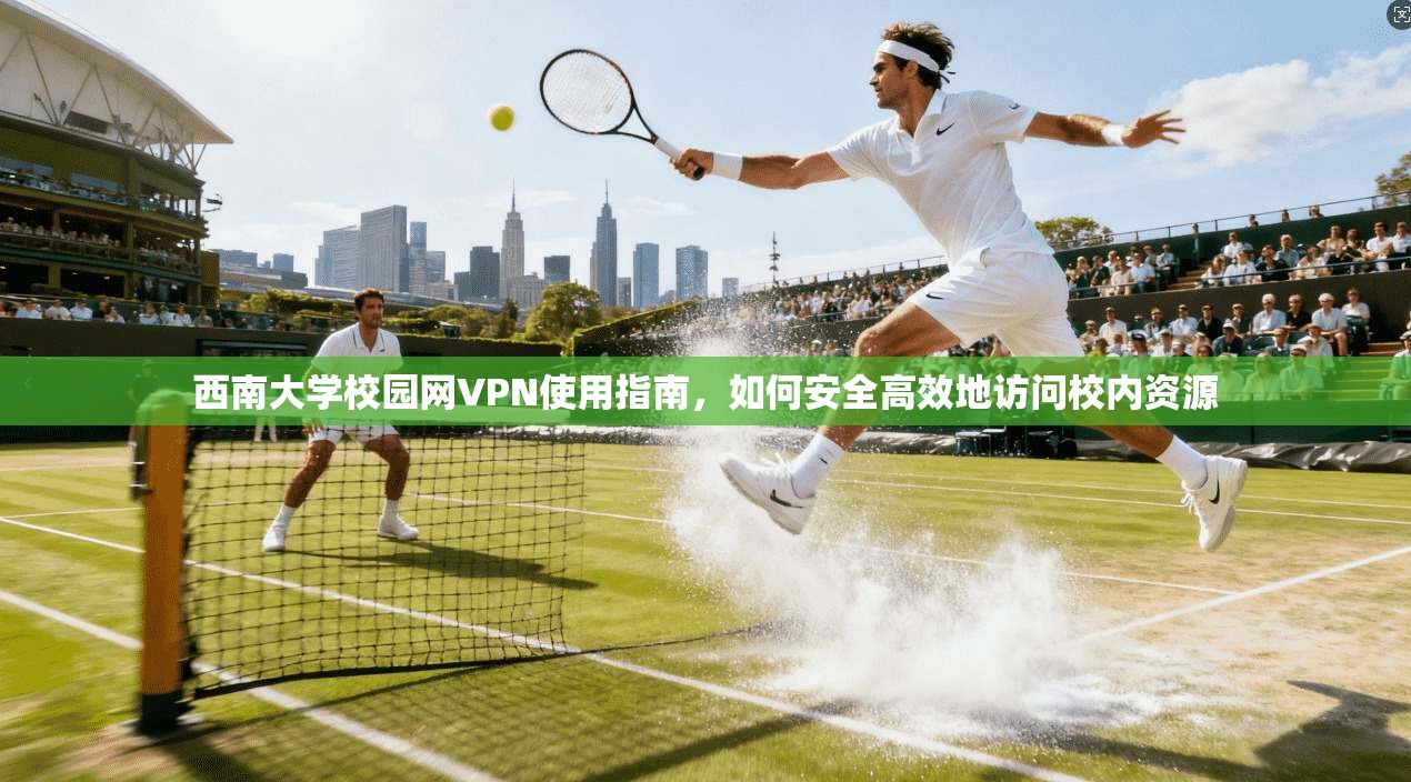 西南大学校园网VPN使用指南，如何安全高效地访问校内资源