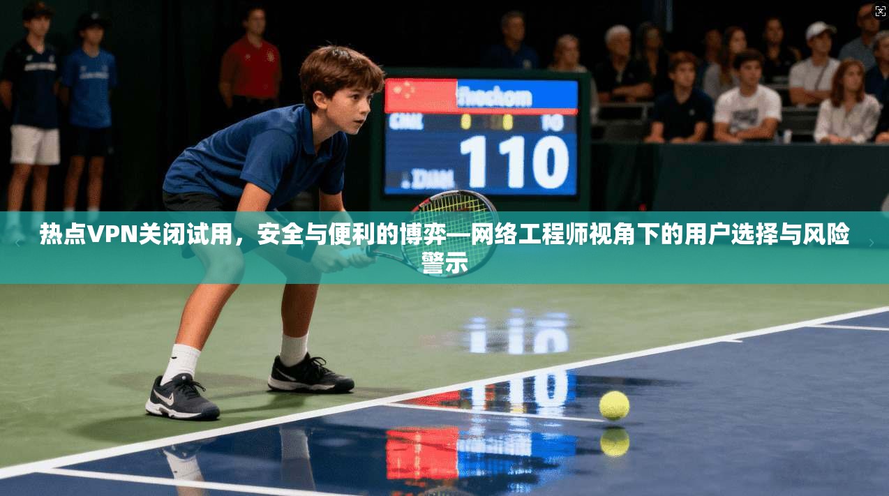热点VPN关闭试用，安全与便利的博弈—网络工程师视角下的用户选择与风险警示