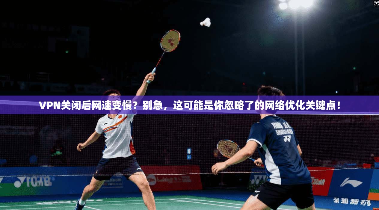VPN关闭后网速变慢？别急，这可能是你忽略了的网络优化关键点！
