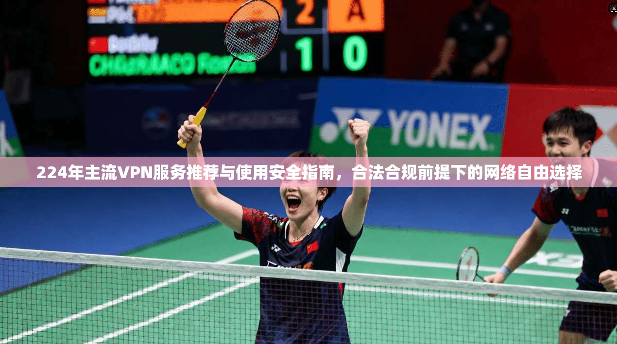 224年主流VPN服务推荐与使用安全指南，合法合规前提下的网络自由选择