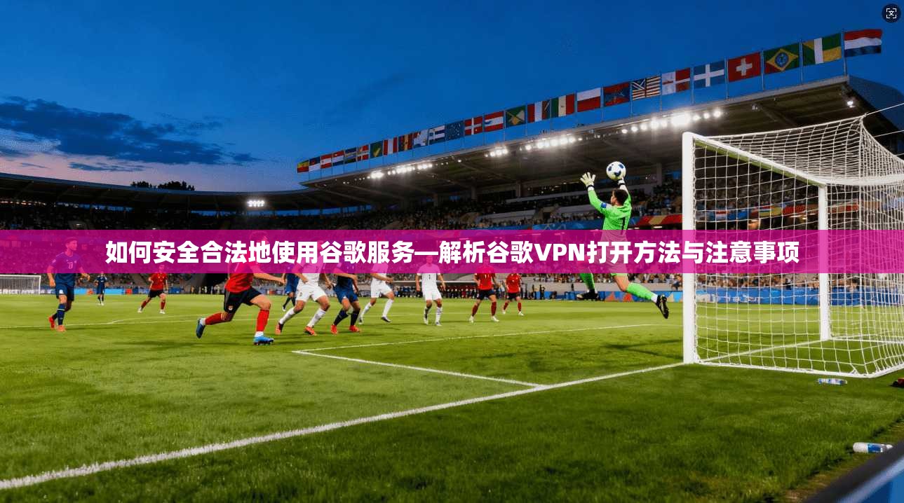 如何安全合法地使用谷歌服务—解析谷歌VPN打开方法与注意事项