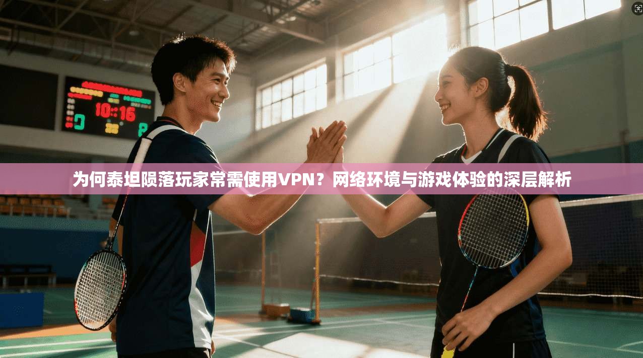 为何泰坦陨落玩家常需使用VPN？网络环境与游戏体验的深层解析