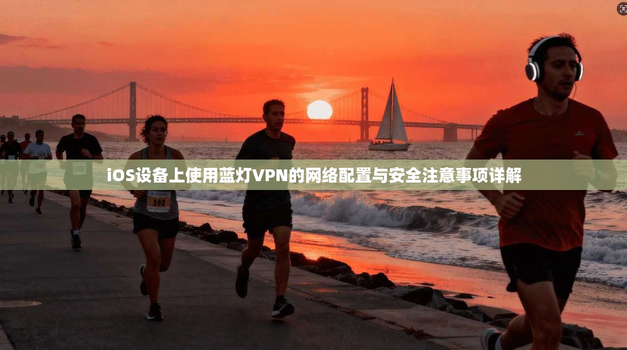 iOS设备上使用蓝灯VPN的网络配置与安全注意事项详解