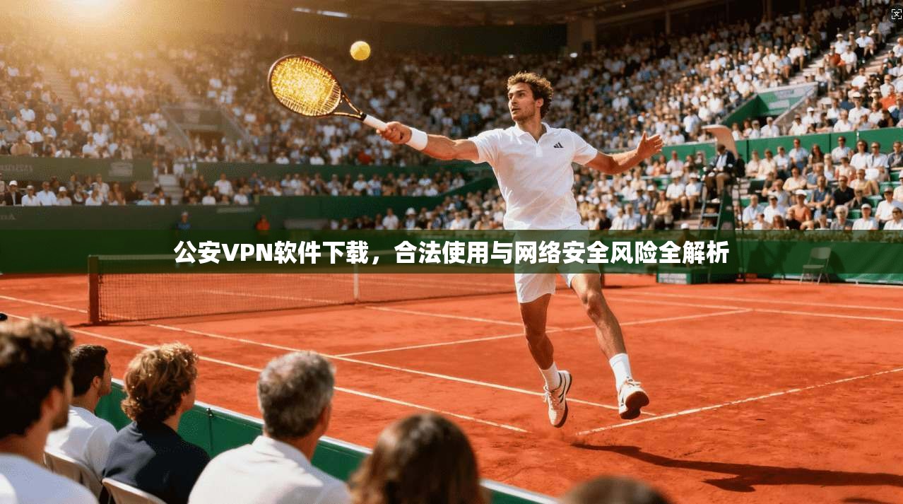 公安VPN软件下载，合法使用与网络安全风险全解析