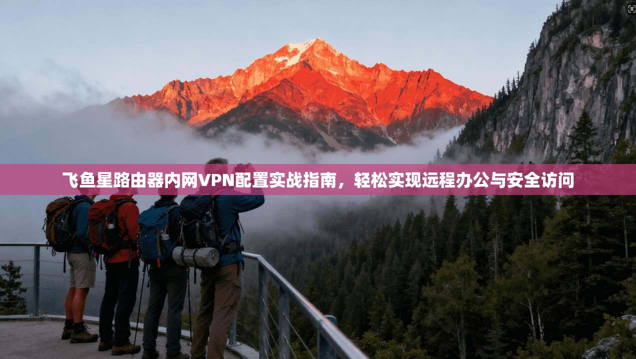 飞鱼星路由器内网VPN配置实战指南，轻松实现远程办公与安全访问