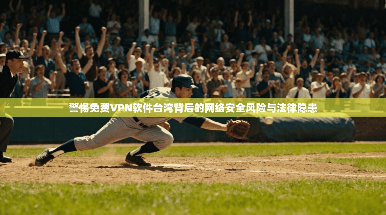 警惕免费VPN软件台湾背后的网络安全风险与法律隐患