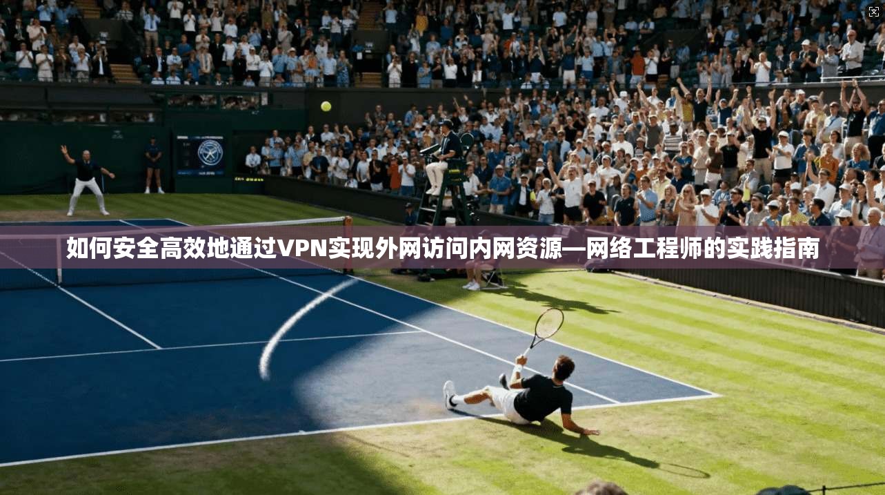 如何安全高效地通过VPN实现外网访问内网资源—网络工程师的实践指南