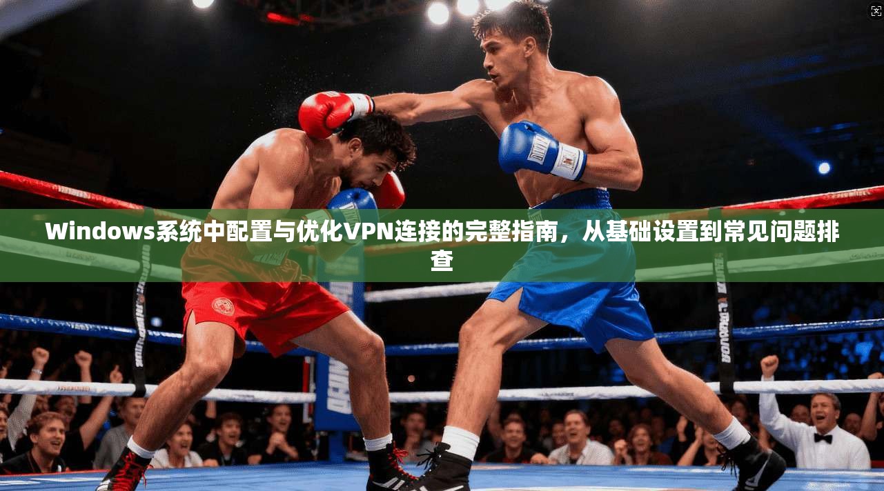 Windows系统中配置与优化VPN连接的完整指南，从基础设置到常见问题排查