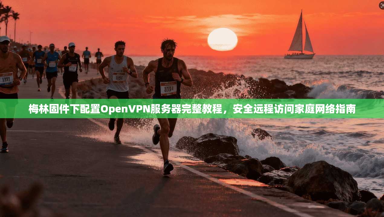 梅林固件下配置OpenVPN服务器完整教程，安全远程访问家庭网络指南