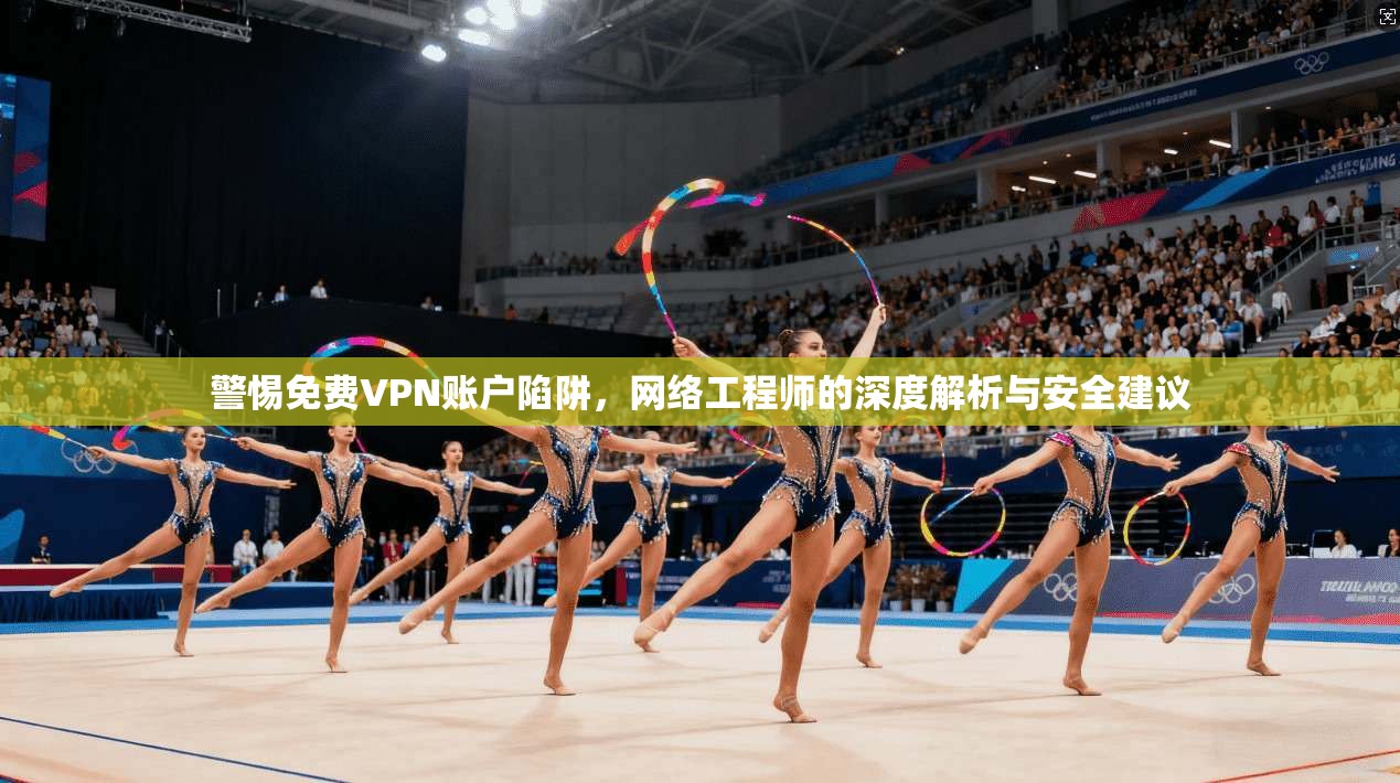 警惕免费VPN账户陷阱，网络工程师的深度解析与安全建议