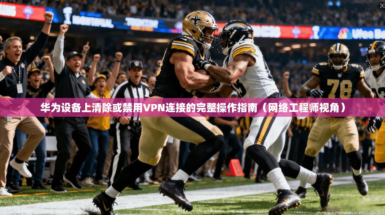 华为设备上清除或禁用VPN连接的完整操作指南（网络工程师视角）