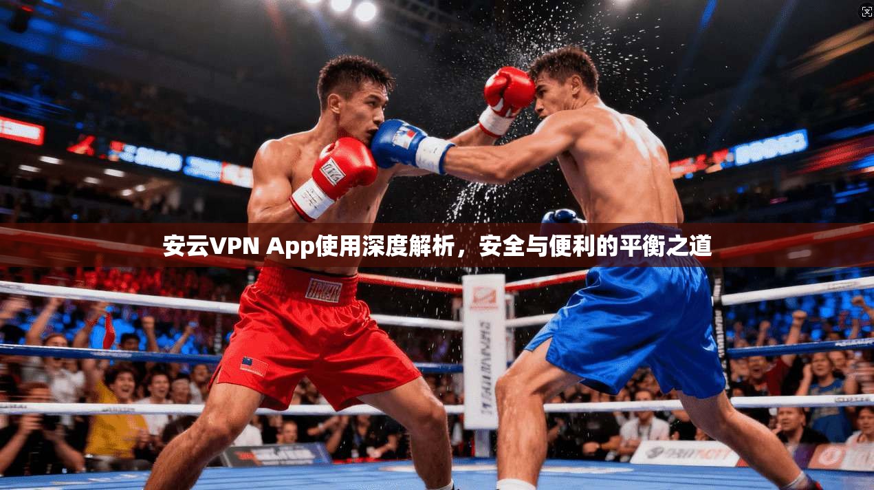 安云VPN App使用深度解析，安全与便利的平衡之道