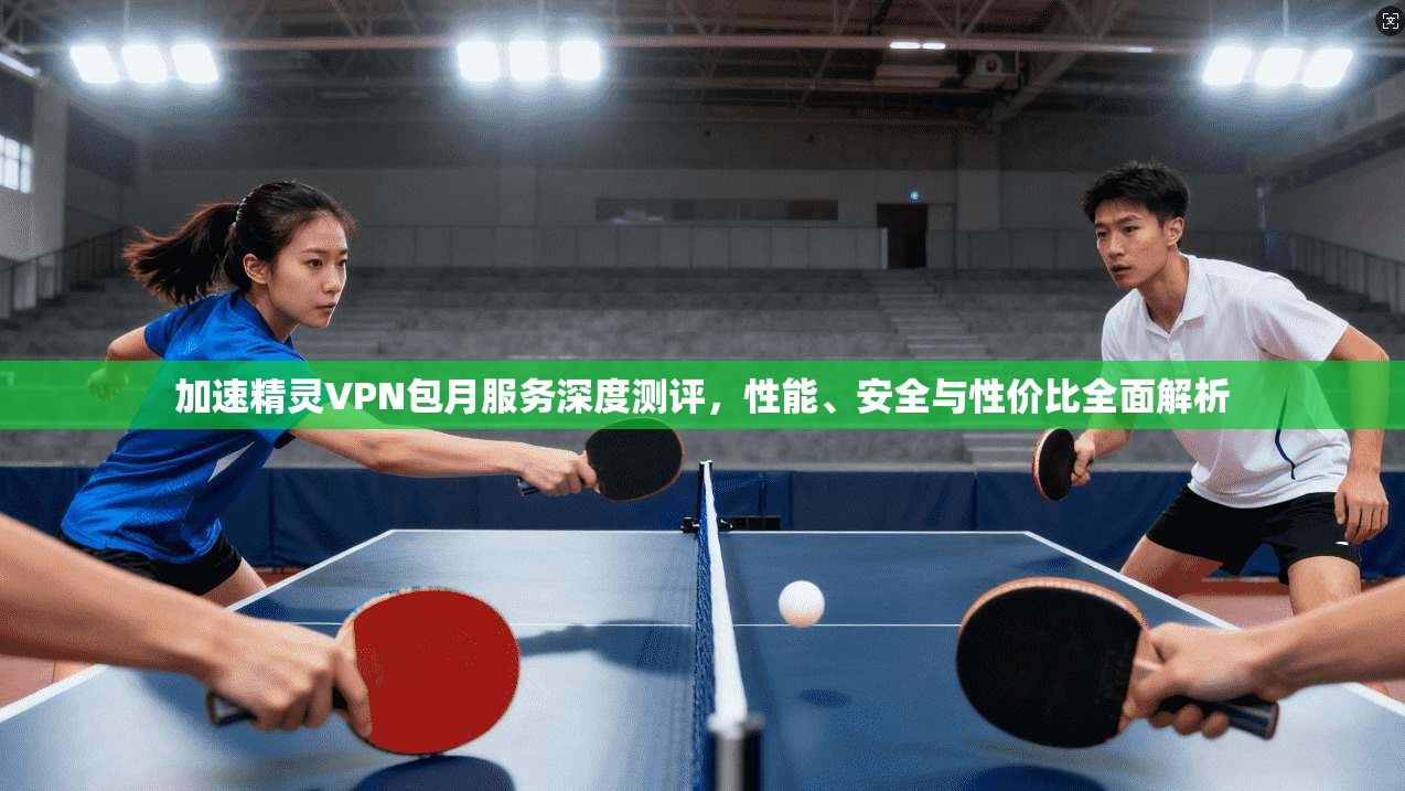 加速精灵VPN包月服务深度测评，性能、安全与性价比全面解析