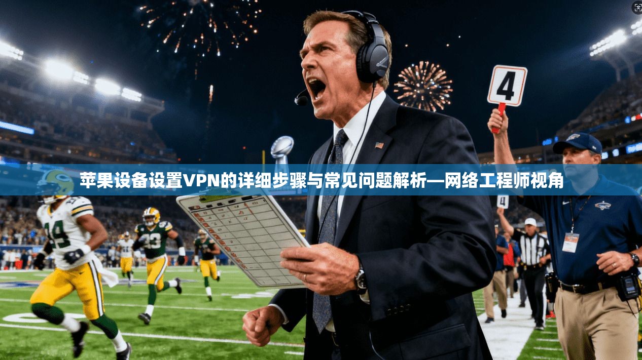 苹果设备设置VPN的详细步骤与常见问题解析—网络工程师视角