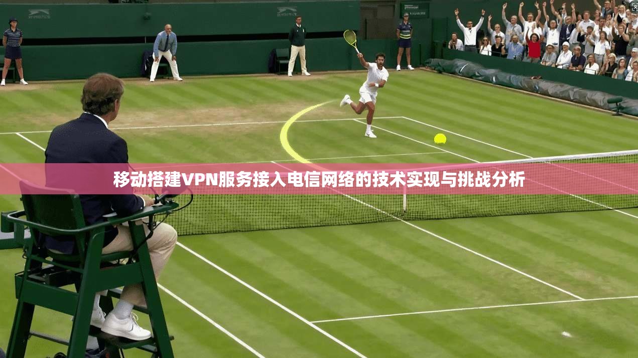 移动搭建VPN服务接入电信网络的技术实现与挑战分析