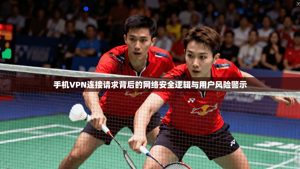 手机VPN连接请求背后的网络安全逻辑与用户风险警示