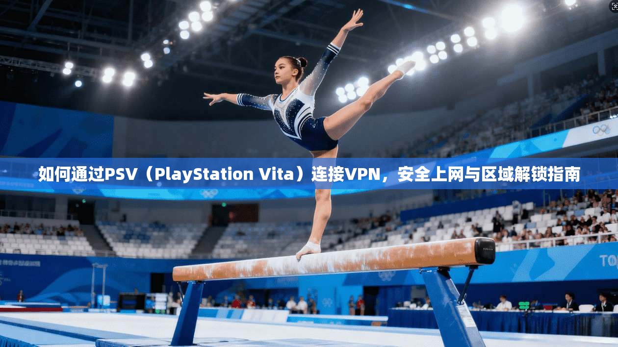 如何通过PSV（PlayStation Vita）连接VPN，安全上网与区域解锁指南