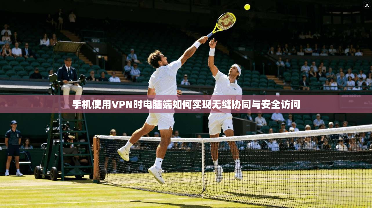 手机使用VPN时电脑端如何实现无缝协同与安全访问