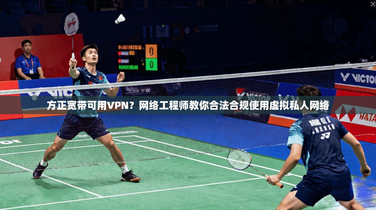 方正宽带可用VPN？网络工程师教你合法合规使用虚拟私人网络