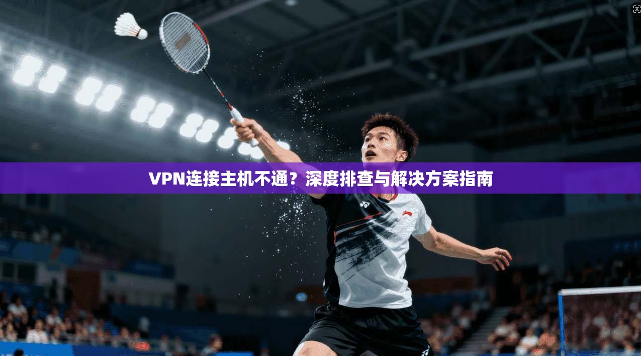 VPN连接主机不通？深度排查与解决方案指南