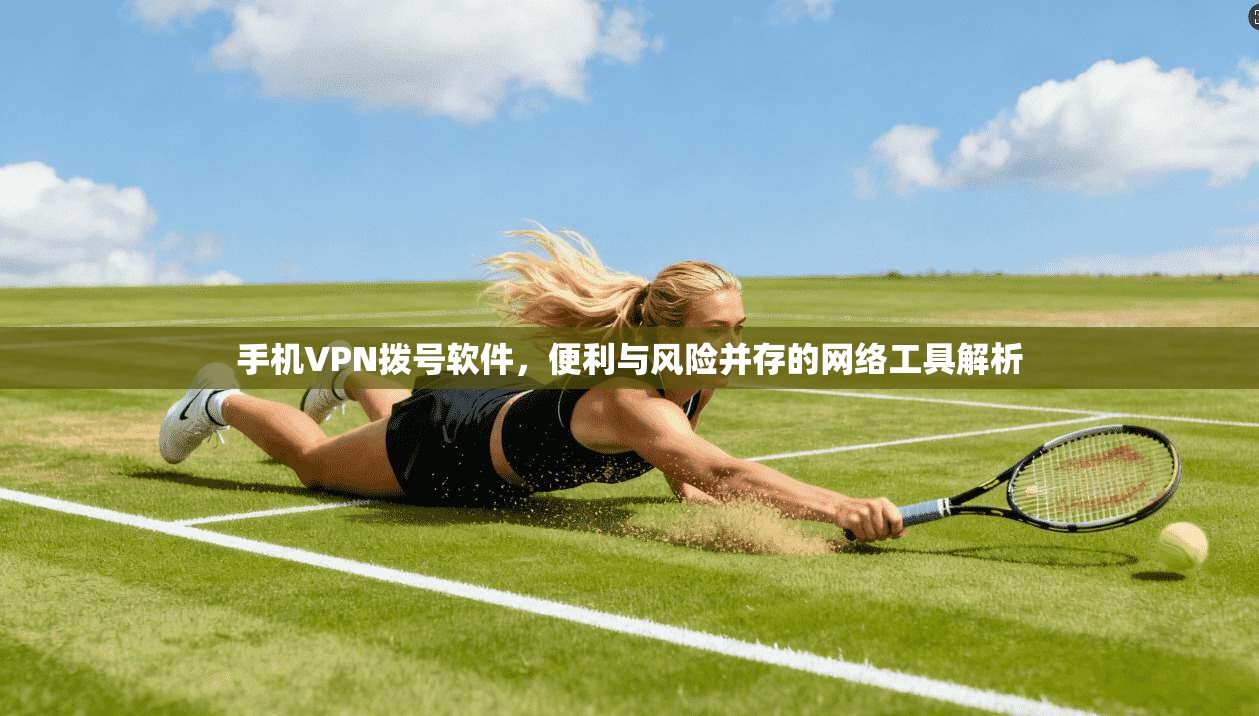 手机VPN拨号软件，便利与风险并存的网络工具解析