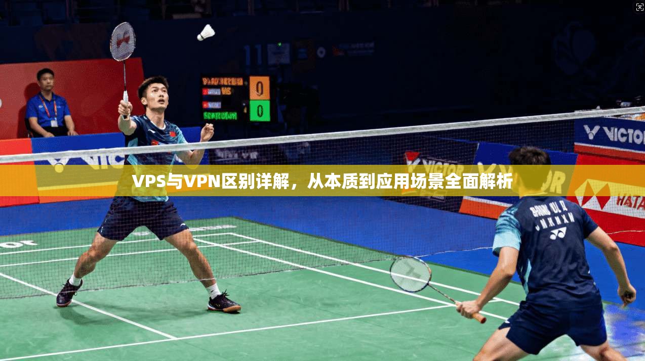 VPS与VPN区别详解，从本质到应用场景全面解析