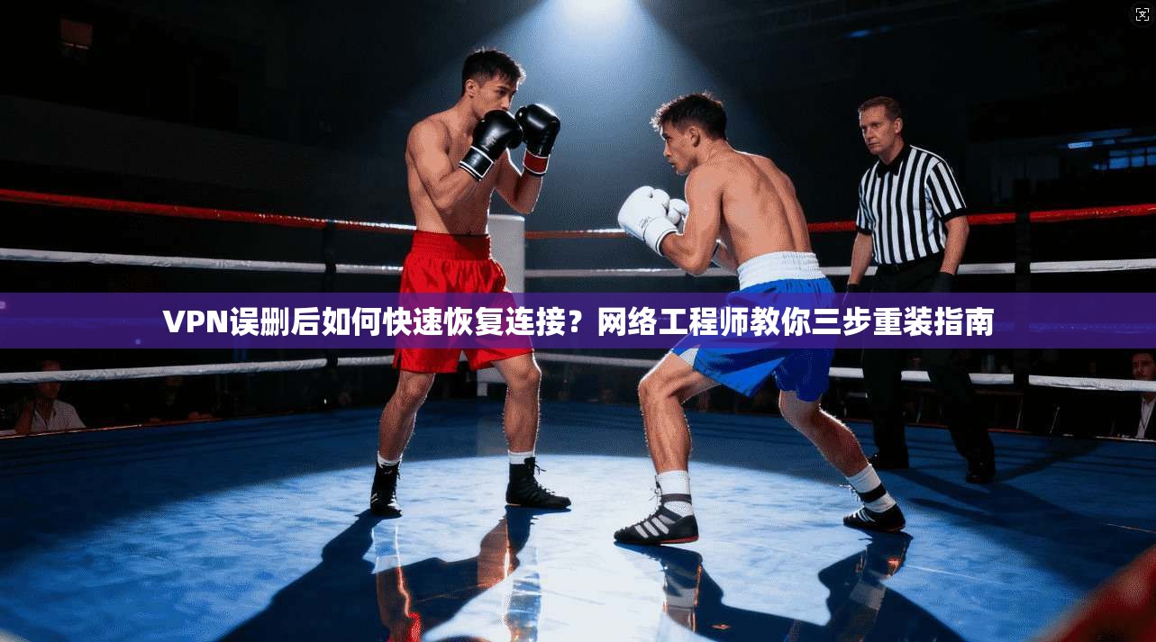 VPN误删后如何快速恢复连接？网络工程师教你三步重装指南
