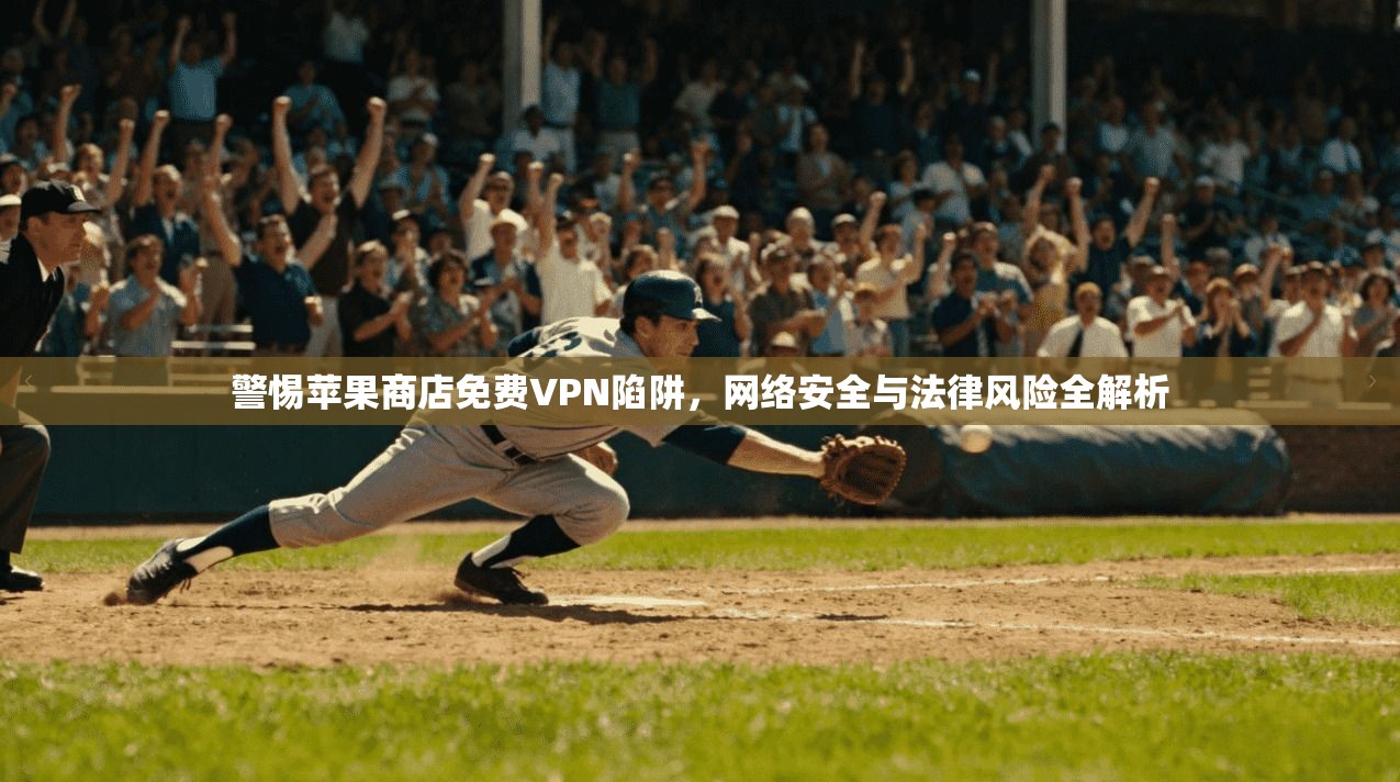 警惕苹果商店免费VPN陷阱，网络安全与法律风险全解析