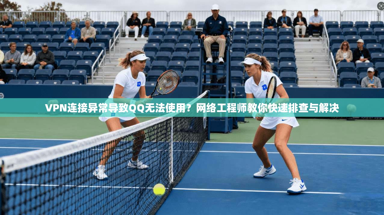 VPN连接异常导致QQ无法使用？网络工程师教你快速排查与解决