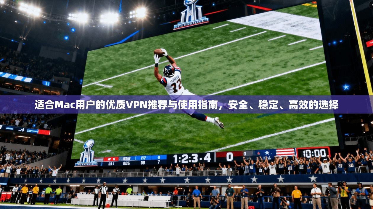 适合Mac用户的优质VPN推荐与使用指南，安全、稳定、高效的选择