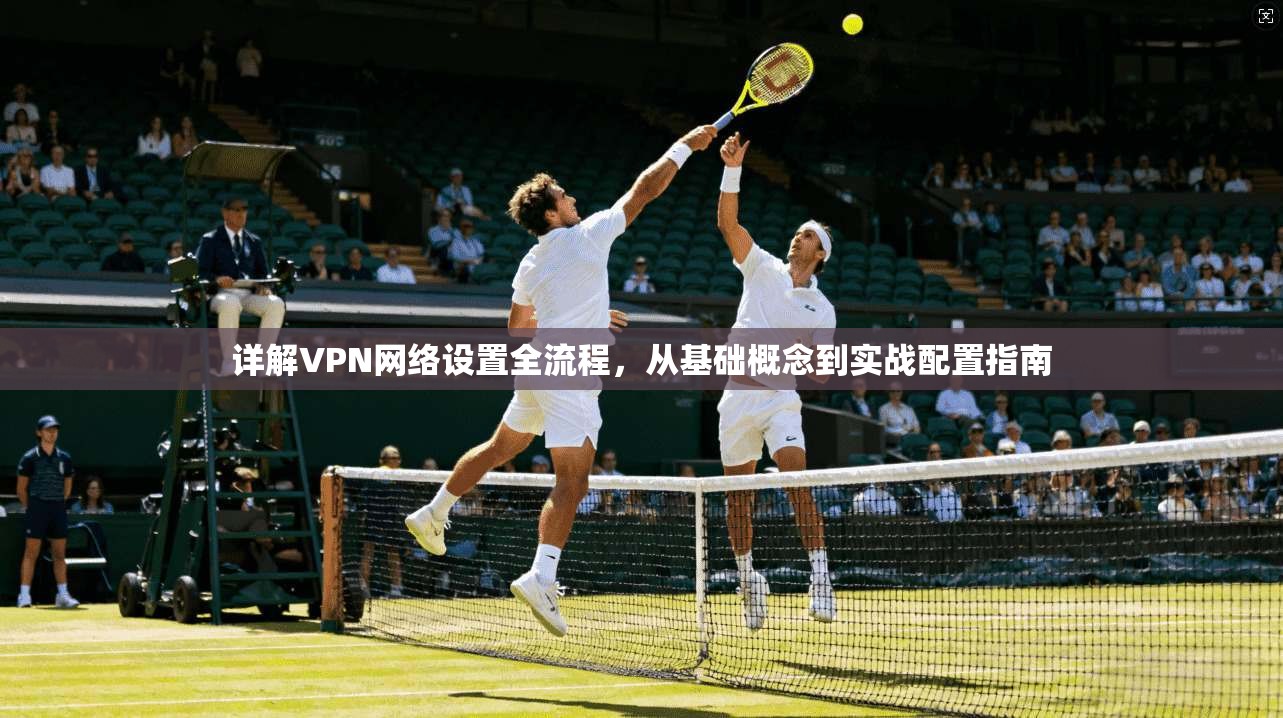 详解VPN网络设置全流程，从基础概念到实战配置指南