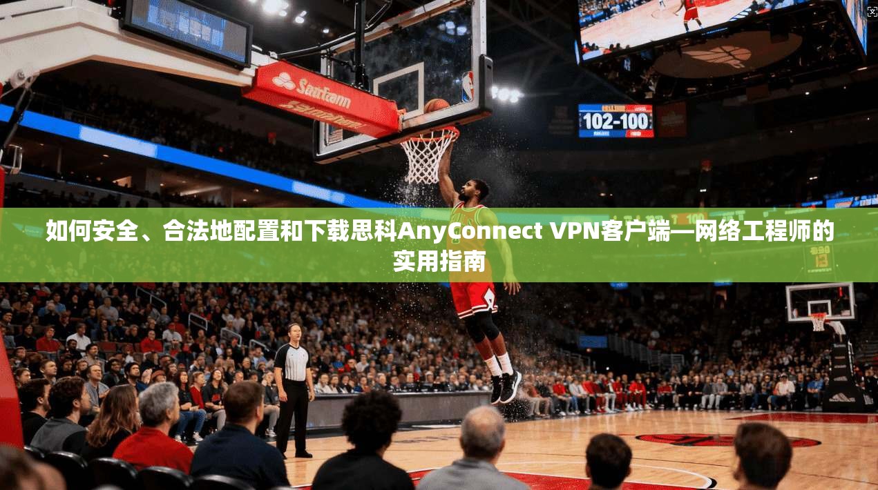 如何安全、合法地配置和下载思科AnyConnect VPN客户端—网络工程师的实用指南